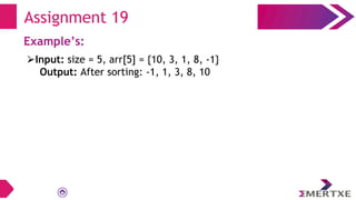 Assignment 19
Example’s:
⮚Input: size = 5, arr[5] = {10, 3, 1, 8, -1}
Output: After sorting: -1, 1, 3, 8, 10
 