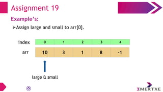 Assignment 19
Example’s:
⮚Assign large and small to arr[0].
arr 10 3 1 8 -1
large & small
0 1 2 3 4
index
 