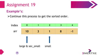 Assignment 19
Example’s:
⮚Continue this process to get the sorted order.
arr 10 3 1 8 -1
small
large & sec_small
0 1 2 3 4
index
 