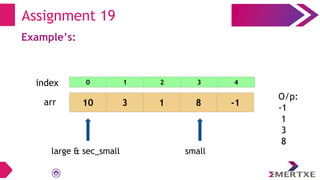 Assignment 19
Example’s:
arr 10 3 1 8 -1
large & sec_small small
O/p:
-1
1
3
8
0 1 2 3 4
index
 