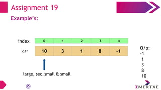 Assignment 19
Example’s:
arr 10 3 1 8 -1
large, sec_small & small
O/p:
-1
1
3
8
10
0 1 2 3 4
index
 