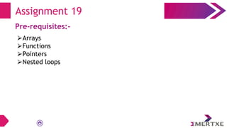 Assignment 19
Pre-requisites:-
⮚Arrays
⮚Functions
⮚Pointers
⮚Nested loops
 