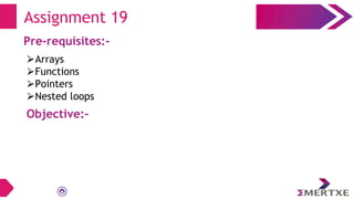 Assignment 19
Pre-requisites:-
⮚Arrays
⮚Functions
⮚Pointers
⮚Nested loops
Objective:-
 