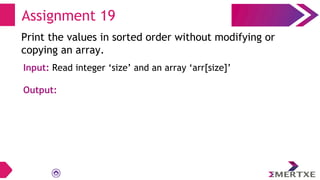 Assignment 19
Print the values in sorted order without modifying or
copying an array.
Input: Read integer ‘size’ and an array ‘arr[size]’
Output:
 