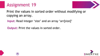 Assignment 19
Print the values in sorted order without modifying or
copying an array.
Input: Read integer ‘size’ and an array ‘arr[size]’
Output: Print the values in sorted order.
 