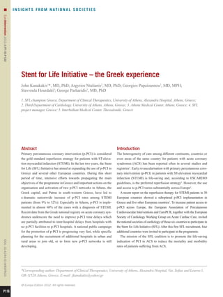 n                                  I N S I G H T S F R O M N AT I O N A L S O C I E T I E S
EuroIntervention 2012;8:P116-P120 




                                           Stent for Life Initiative – the Greek experience
                                           John Kanakakis1*, MD, PhD; Argyrios Ntalianis2, MD, PhD; Georgios Papaioannou3, MD, MPH;
                                           Stavroula Hourdaki4; George Parharidis5, MD, PhD

                                           1. SFL champion Greece, Department of Clinical Therapeutics, University of Athens, Alexandra Hospital, Athens, Greece;
                                           2. Third Department of Cardiology, University of Athens, Athens, Greece; 3. Athens Medical Center, Athens, Greece; 4. SFL
                                           project manager, Greece; 5. Interbalkan Medical Center, Thessaloniki, Greece




                                           Abstract                                                                Introduction
                                           Primary percutaneous coronary intervention (p-PCI) is considered        The heterogeneity of care among different continents, countries or
                                           the gold standard reperfusion strategy for patients with ST-eleva-      even areas of the same country for patients with acute coronary
                                           tion myocardial infarction (STEMI). In the last two years, the Stent    syndromes (ACS) has been reported often in several studies and
                                           for Life (SFL) Initiative has aimed at expanding the use of p-PCI in    registries1. Early revascularisation with primary percutaneous coro-
                                           Greece and several other European countries. During this short          nary intervention (p-PCI) in patients with ST-elevation myocardial
                                           period of time, intensive efforts towards propagating the main          infarction (STEMI) is life-saving and, according to ESCARDIO
                                           objectives of the programme in Greece and important actions on the      guidelines, is the preferred reperfusion strategy2. However, the use
                                           organisation and activation of two p-PCI networks in Athens, the        and access to p-PCI varies substantially across Europe3.
                                           Greek capital, and Patras in south-western Greece, have led to             A recent report on the reperfusion therapy for STEMI patients in 30
                                           a dramatic nationwide increase of p-PCI rates among STEMI               European countries showed a suboptimal p-PCI implementation in
                                           patients (from 9% to 32%). Especially in Athens, p-PCI is imple-        Greece and five other European countries1. To increase patient access to
                                           mented in almost 60% of the cases with a diagnosis of STEMI.            p-PCI across Europe, the European Association of Percutaneous
                                           Recent data from the Greek national registry on acute coronary syn-     Cardiovascular Interventions and EuroPCR, together with the European
                                           dromes underscore the need to improve p-PCI time delays which           Society of Cardiology Working Group on Acute Cardiac Care, invited
                                           are partially attributed to inter-hospital delays from hospitals with   the national societies of cardiology of those six countries to participate in
                                           no p-PCI facilities to p-PCI hospitals. A national public campaign      the Stent for Life Initiative (SFL). After this first SFL recruitment, four
                                           for the promotion of p-PCI is progressing very fast, while specific     additional countries were invited to participate in the programme.
                                           planning for the recruitment of additional hospitals in urban and          The mission of the SFL coalition is to promote the life-saving
                                           rural areas to join old, or to form new p-PCI networks is still         indication of PCI in ACS to reduce the mortality and morbidity
DOI: 10.4244 / EIJV8SPA20




                                           developing.                                                             rates of patients suffering from ACS.




                                           *Corresponding author: Department of Clinical Therapeutics, University of Athens, Alexandra Hospital, Vas. Sofias and Lourou 1,
                                           GR-11528 Athens, Greece. E-mail: jkanakakis@yahoo.gr

                                           © Europa Edition 2012. All rights reserved.

P116
 