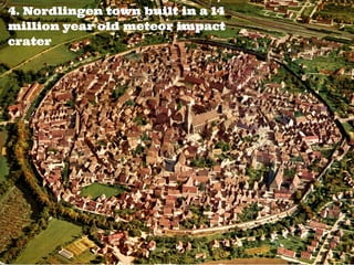 4. Nordlingen town built in a 14
million year old meteor impact
crater
 