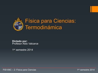 Física para Ciencias:
Termodinámica
Dictado por:
Profesor Aldo Valcarce
1er semestre 2014
FIS109C – 2: Física para Ciencias 1er semestre 2014
 