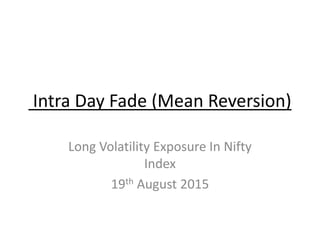 Intra Day Fade (Mean Reversion)
Long Volatility Exposure In Nifty
Index
19th August 2015
 