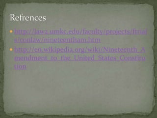 http://law2.umkc.edu/faculty/projects/ftrials/conlaw/nineteentham.htmhttp://en.wikipedia.org/wiki/Nineteenth_Amendment_to_the_United_States_ConstitutionRefrences