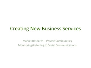 Creating New Business Services<br />Market Research – Private Communities<br />Monitoring/Listening to Social Communicatio...