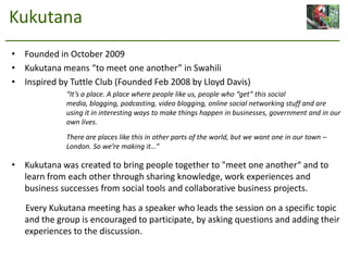 Kukutana<br />Founded in October 2009<br />Kukutana means “to meet one another” in Swahili<br />Inspired by Tuttle Club (F...