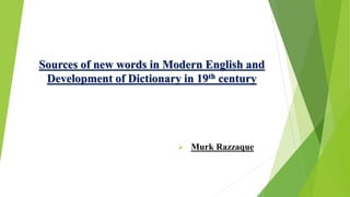 Sources of new words in Modern English and
Development of Dictionary in 19th century
 Murk Razzaque
 