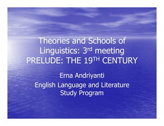 Theories and Schools of
   Linguistics: 3rd meeting
      g                   g
PRELUDE: THE 19TH CENTURY
           Erna Andriyanti
  English Language and Literature
           Study Program
 