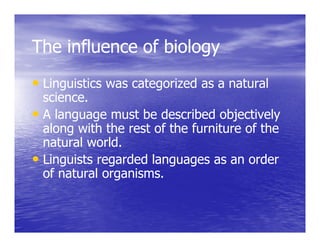 The influence of biology
• Linguistics was categorized as a natural
  science.
• A language must be described objectively
  along with the rest of the furniture of the
  natural world.
     t l      ld
• Linguists regarded languages as an order
  of natural organisms.
   f t l          i
 