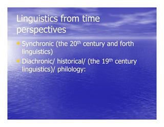 Linguistics from time
   g
perspectives
• Synchronic (the 20th century and forth
  linguistics)
• Diachronic/ historical/ (the 19th century
  linguistics)/ philology:
     gu st cs)/ p o ogy
 
