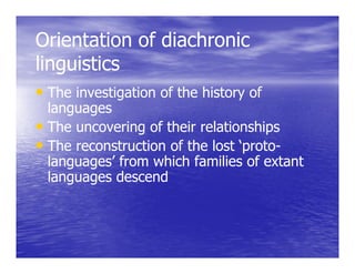 Orientation of diachronic
linguistics
• The investigation of the history of
  languages
• The uncovering of their relationships
• The reconstruction of the lost ‘proto-
                                 ‘proto-
  languages’ from which families of extant
  languages descend
 
