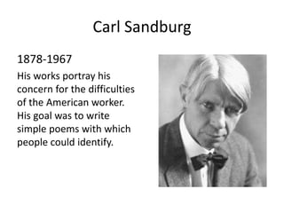 Carl Sandburg
1878-1967
His works portray his
concern for the difficulties
of the American worker.
His goal was to write
simple poems with which
people could identify.
 