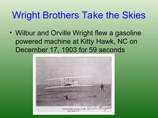 Wright Brothers Take the Skies
• Wilbur and Orville Wright flew a gasoline
powered machine at Kitty Hawk, NC on
December 17, 1903 for 59 seconds
 