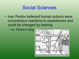 Social Sciences
• Ivan Pavlov believed human actions were
unconscious reactions to experiences and
could be changed by training
– i.e. Pavlov’s Dog
 