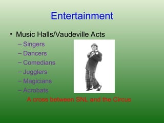 Entertainment
• Music Halls/Vaudeville Acts
– Singers
– Dancers
– Comedians
– Jugglers
– Magicians
– Acrobats
A cross between SNL and the Circus
 