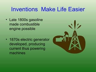Inventions Make Life Easier
• Late 1800s gasoline
made combustible
engine possible
• 1870s electric generator
developed, producing
current thus powering
machines
 