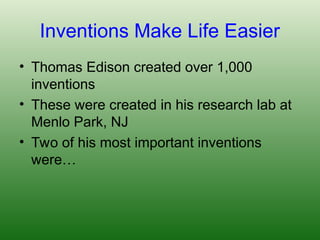 Inventions Make Life Easier
• Thomas Edison created over 1,000
inventions
• These were created in his research lab at
Menlo Park, NJ
• Two of his most important inventions
were…
 