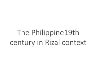 The Philippine19th
century in Rizal context
 