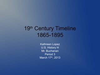 19th Century Timeline
      1865-1895
      Kathreen Lopez
       U.S. History H
       Mr. Buchanan
         Period 3
      March 17th, 2013
 