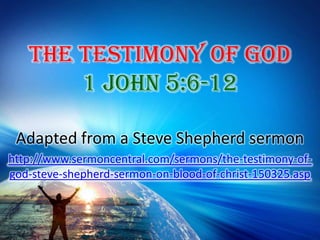 The Testimony of God1 John 5:6-12 Adapted from a Steve Shepherd sermon http://www.sermoncentral.com/sermons/the-testimony-of-god-steve-shepherd-sermon-on-blood-of-christ-150325.asp 