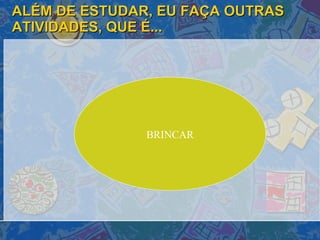 ALÉM DE ESTUDAR, EU FAÇA OUTRAS ATIVIDADES, QUE É... BRINCAR 