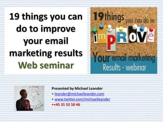 19 things you can
 do to improve
   your email
marketing results
  Web seminar

         Presented by Michael Leander
         • leander@michaelleander.com
         • www.twitter.com/michaelleander
         •+45 31 52 50 46
 