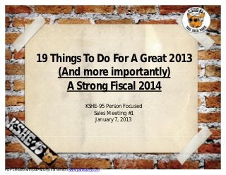 19 Things To Do For A Great 2013
                       (And more importantly)
                         A Strong Fiscal 2014
                                                  KSHE-95 Person Focused
                                                     Sales Meeting #1
                                                      January 7, 2013




PDF created with pdfFactory trial version www.pdffactory.com
 