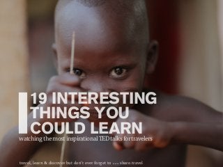 19 INTERESTING
THINGS YOU
COULD LEARNwatchingthemostinspirationalTEDtalksfortravelers
travel, learn & discover but don’t ever forget to www.share.travel
 