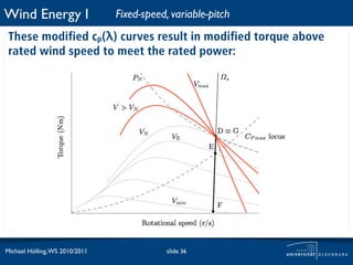 Wind Energy I                   Fixed-speed, variable-pitch
 These modified cp(λ) curves result in modified torque above
 rated wind speed to meet the rated power:




Michael Hölling, WS 2010/2011               slide 36
 