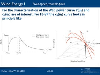 Wind Energy I                   Fixed-speed, variable-pitch
 For the characterization of the WEC power curve P(u1) and
 cp(u1) are of interest. For FS-VP the cp(u1) curve looks in
 principle like:




Michael Hölling, WS 2010/2011               slide 38
 