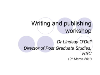 Writing and publishing
               workshop
                 Dr Lindsay O’Dell
Director of Post Graduate Studies,
                             HSC
                      19th March 2013
 