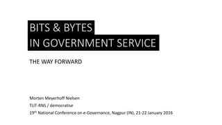 BITS & BYTES
THE WAY FORWARD
Morten Meyerhoff Nielsen
TUT-RNS / democratise
19th National Conference on e-Governance, Nagpur (IN), 21-22 January 2016
IN GOVERNMENT SERVICE
 