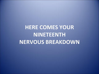HERE COMES YOUR NINETEENTH NERVOUS BREAKDOWN 