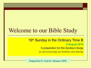 Welcome to our Bible Study
19th
Sunday in the Ordinary Time B
9 August 2015
In preparation for this Sunday’s liturgy
As aid in focusing our homilies and sharing
Prepared by Fr. Cielo R. Almazan, OFM
 