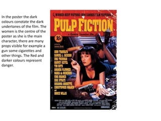 In the poster the dark
colours conotate the dark
undertones of the film. The
women is the centre of the
poster as she is the main
character, there are many
props visible for example a
gun some cigarettes and
other things. The Red and
darker colours represent
danger.
 