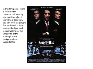 In this film poster there
is focus on the
characters all wearing
black which makes it
seem like a dark film,
you can tell it’s a gangsta
film as there is a dead
man on the floor and
looks mysterious, the
silhouette of the
buildings in the
background also
suggests this.
 