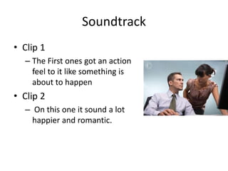 Soundtrack
• Clip 1
– The First ones got an action
feel to it like something is
about to happen
• Clip 2
– On this one it sound a lot
happier and romantic.
 