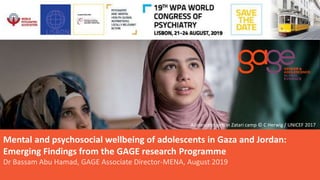 Mental and psychosocial wellbeing of adolescents in Gaza and Jordan:
Emerging Findings from the GAGE research Programme
Dr Bassam Abu Hamad, GAGE Associate Director-MENA, August 2019
©
Adolescent girls in Zatari camp © C Herwig / UNICEF 2017
 