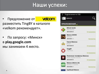 • Предложение от
разместить TingBY в каталоге
«velkom рекомендует».

• По запросу: «Минск»
в play.google.com
мы занимаем 4 место.
 