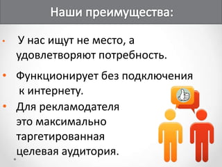 •   У нас ищут не место, а
    удовлетворяют потребность.
• Функционирует без подключения
   к интернету.
• Для рекламодателя
  это максимально
  таргетированная
  целевая аудитория.
 
