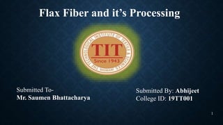 Flax Fiber and it’s Processing
Submitted To-
Mr. Saumen Bhattacharya
Submitted By: Abhijeet
College ID: 19TT001
1
 