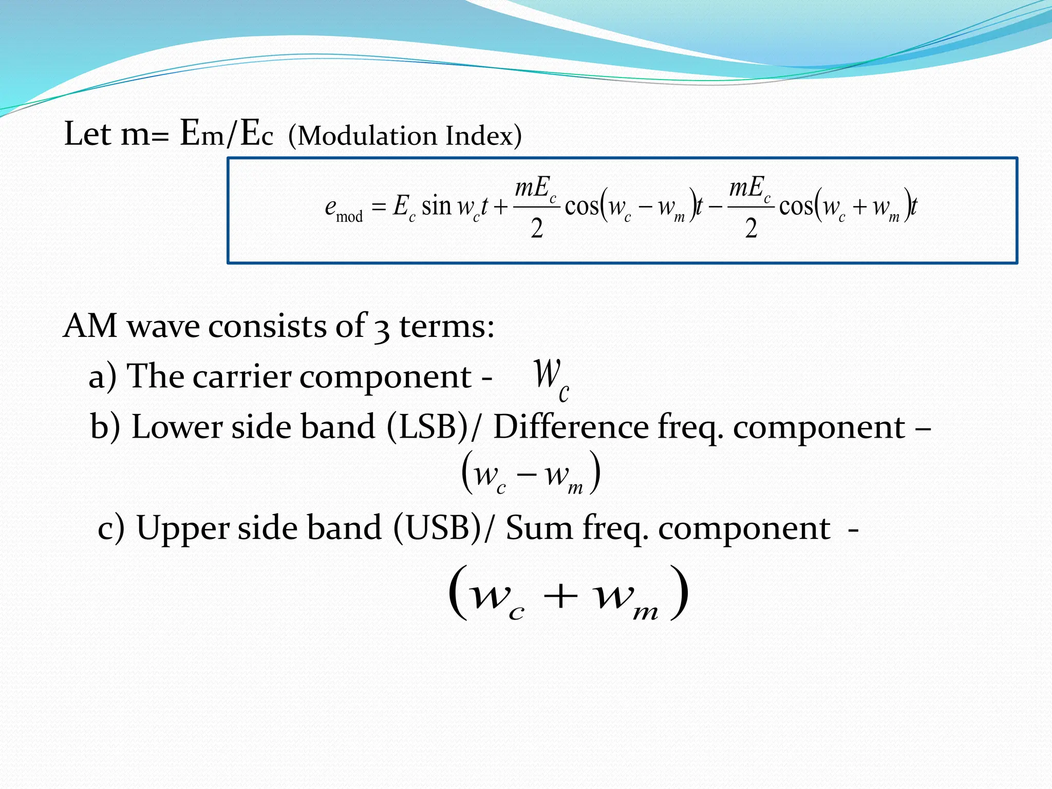 Let m= Em/Ec (Modulation Index)
AM wave consists of 3 terms:
a) The carrier component -
b) Lower side band (LSB)/ Difference freq. component –
c) Upper side band (USB)/ Sum freq. component -
   t
w
w
mE
t
w
w
mE
t
w
E
e m
c
c
m
c
c
c
c 



 cos
2
cos
2
sin
mod
 
m
c w
w 
 
m
c w
w 
c
w
 