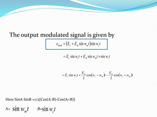 The output modulated signal is given by
  t
w
t
w
E
E
e c
m
m
c sin
sin
mod 

t
w
t
w
E
t
w
E c
m
m
c
c sin
sin
sin 


   t
w
w
E
t
w
w
E
t
w
E m
c
m
m
c
m
c
c 



 cos
2
cos
2
sin
Here SinA SinB =1/2[Cos(A-B)-Cos(A+B)]
A= ;B=
t
wm
sin t
wc
sin
 