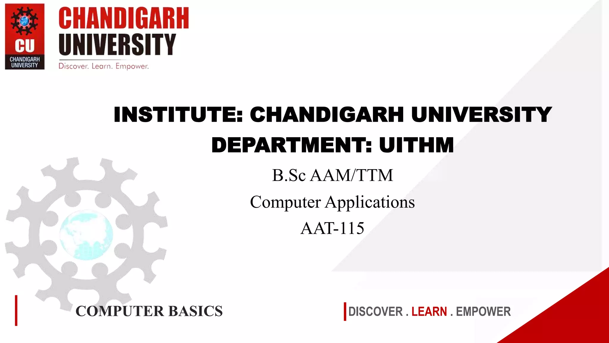 DISCOVER . LEARN . EMPOWER
COMPUTER BASICS
INSTITUTE: CHANDIGARH UNIVERSITY
DEPARTMENT: UITHM
B.Sc AAM/TTM
Computer Applications
AAT-115
 